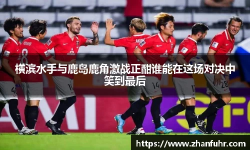 横滨水手与鹿岛鹿角激战正酣谁能在这场对决中笑到最后