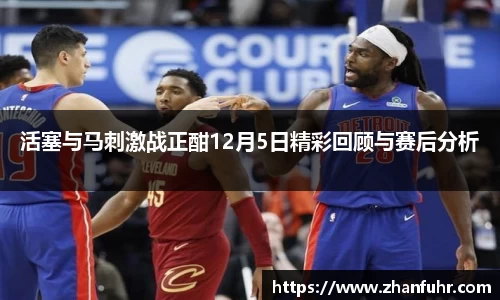 活塞与马刺激战正酣12月5日精彩回顾与赛后分析