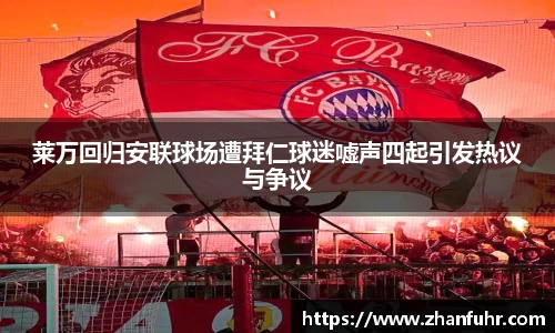 莱万回归安联球场遭拜仁球迷嘘声四起引发热议与争议